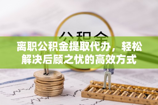 石排离职公积金提取代办，轻松解决后顾之忧的高效方式