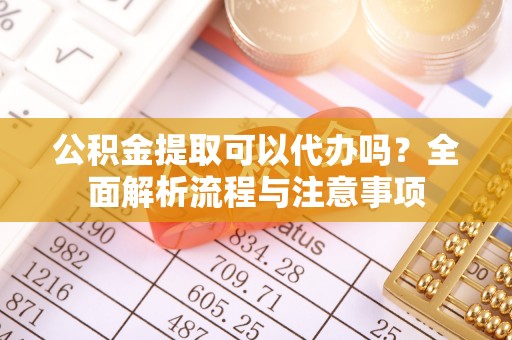 石排公积金提取可以代办吗？全面解析流程与注意事项