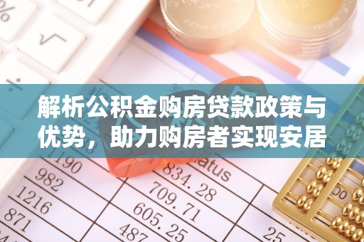 石排解析公积金购房贷款政策与优势，助力购房者实现安居梦想