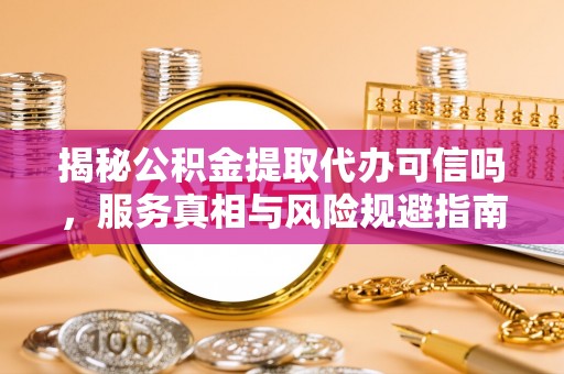 石排揭秘公积金提取代办可信吗，服务真相与风险规避指南