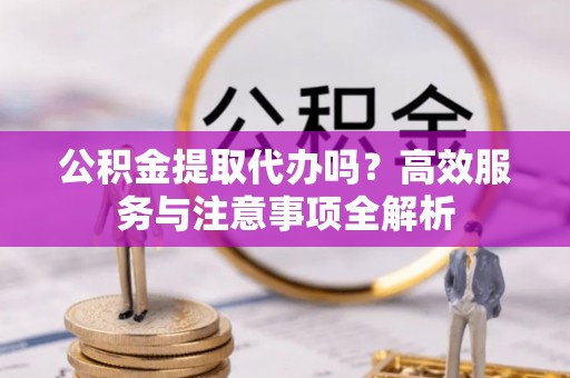 石排公积金提取代办吗？高效服务与注意事项全解析