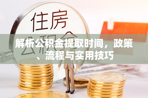 石排解析公积金提取时间，政策、流程与实用技巧