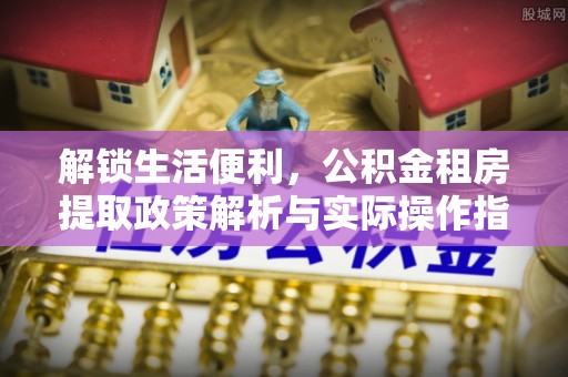 石排解锁生活便利，公积金租房提取政策解析与实际操作指南