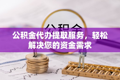 石排公积金代办提取服务，轻松解决您的资金需求