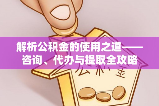 石排解析公积金的使用之道——咨询、代办与提取全攻略