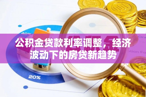 石排公积金贷款利率调整，经济波动下的房贷新趋势