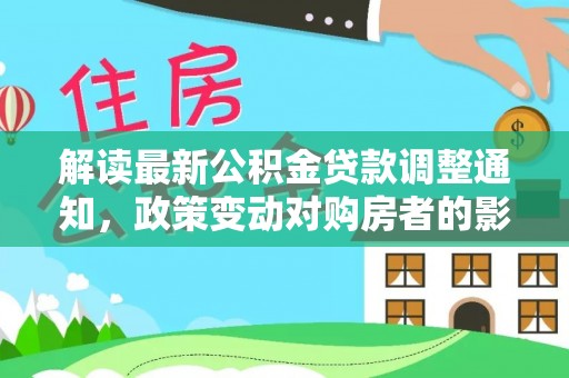 石排解读最新公积金贷款调整通知，政策变动对购房者的影响