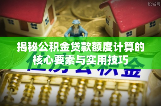石排揭秘公积金贷款额度计算的核心要素与实用技巧