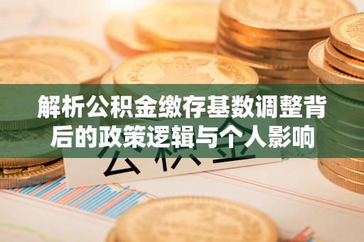 石排解析公积金缴存基数调整背后的政策逻辑与个人影响
