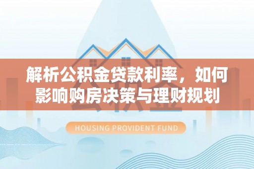 石排解析公积金贷款利率，如何影响购房决策与理财规划
