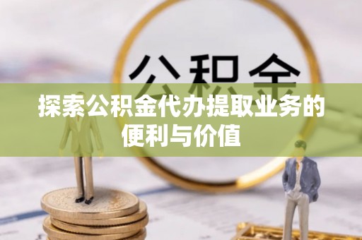 石排探索公积金代办提取业务的便利与价值