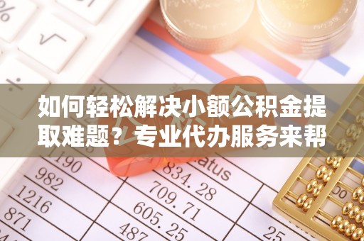 石排如何轻松解决小额公积金提取难题？专业代办服务来帮忙