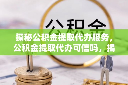 石排探秘公积金提取代办服务，公积金提取代办可信吗，揭秘真相与选择指南