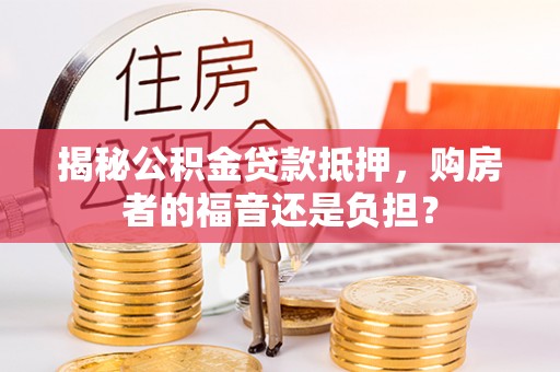 石排揭秘公积金贷款抵押，购房者的福音还是负担？