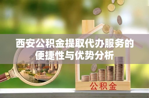 石排西安公积金提取代办服务的便捷性与优势分析