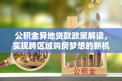 石排公积金异地贷款政策解读，实现跨区域购房梦想的新机遇
