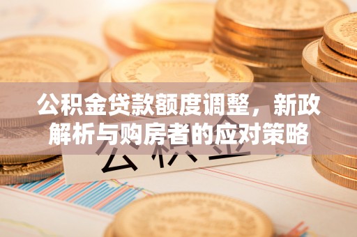 石排公积金贷款额度调整，新政解析与购房者的应对策略