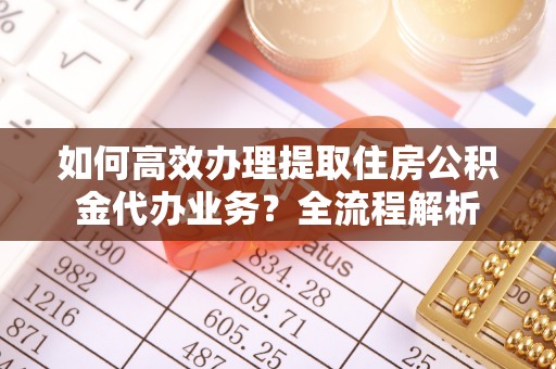 石排如何高效办理提取住房公积金代办业务？全流程解析