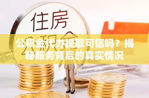 石排公积金代办提取可信吗？揭秘服务背后的真实情况