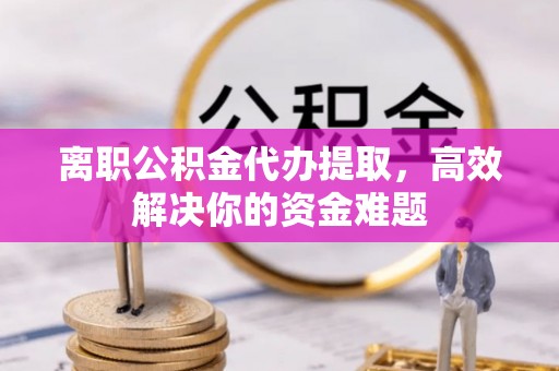 石排离职公积金代办提取，高效解决你的资金难题