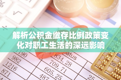 石排解析公积金缴存比例政策变化对职工生活的深远影响