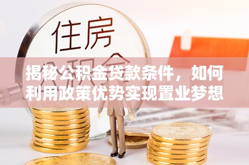 石排揭秘公积金贷款条件，如何利用政策优势实现置业梦想