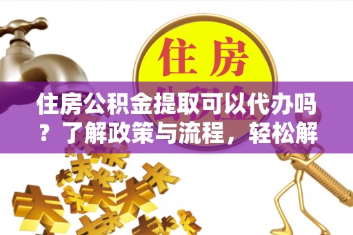 石排住房公积金提取可以代办吗？了解政策与流程，轻松解决疑惑