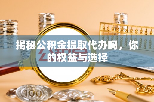 石排揭秘公积金提取代办吗，你的权益与选择