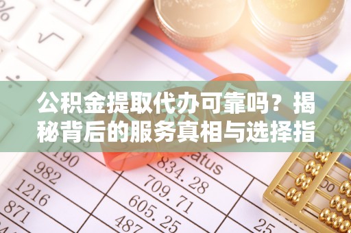 石排公积金提取代办可靠吗？揭秘背后的服务真相与选择指南