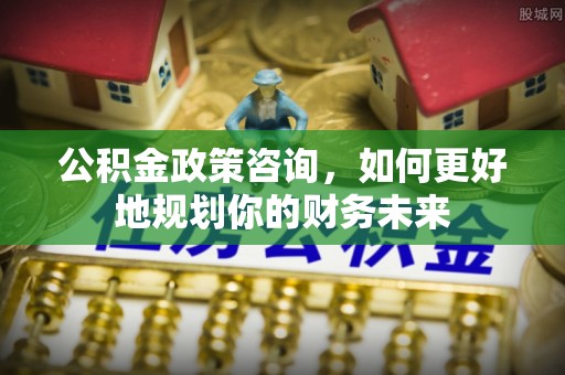 石排公积金政策咨询，如何更好地规划你的财务未来