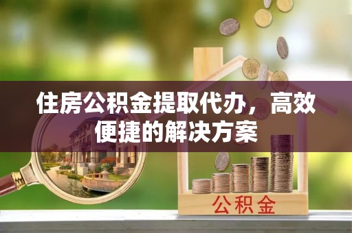 石排住房公积金提取代办，高效便捷的解决方案