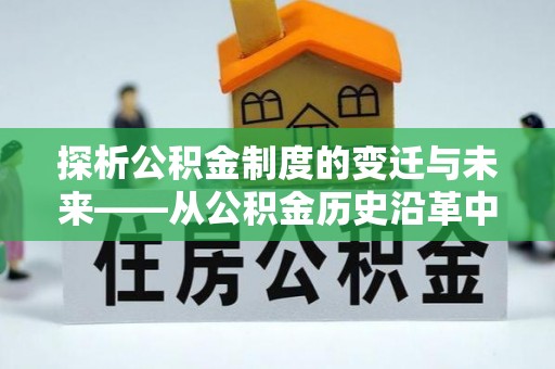 石排探析公积金制度的变迁与未来——从公积金历史沿革中读懂社会福利发展