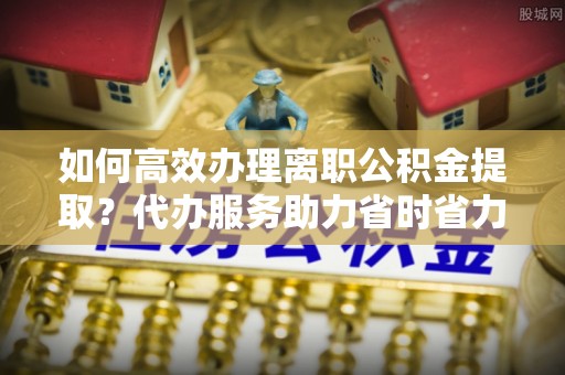 石排如何高效办理离职公积金提取？代办服务助力省时省力