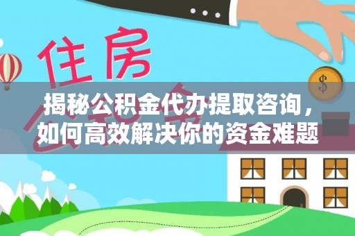 石排揭秘公积金代办提取咨询，如何高效解决你的资金难题