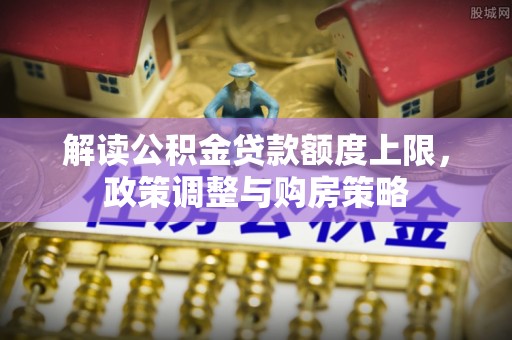 石排解读公积金贷款额度上限，政策调整与购房策略
