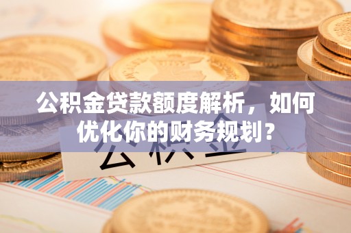 石排公积金贷款额度解析，如何优化你的财务规划？