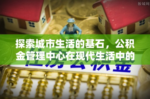 石排探索城市生活的基石，公积金管理中心在现代生活中的重要角色