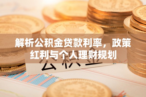 石排解析公积金贷款利率，政策红利与个人理财规划