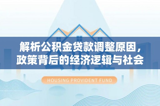石排解析公积金贷款调整原因，政策背后的经济逻辑与社会影响