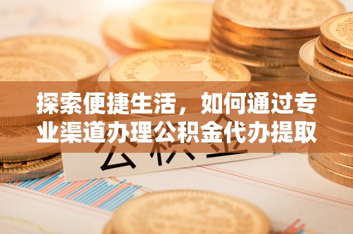 石排探索便捷生活，如何通过专业渠道办理公积金代办提取业务