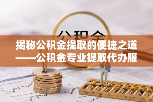 石排揭秘公积金提取的便捷之道——公积金专业提取代办服务解析
