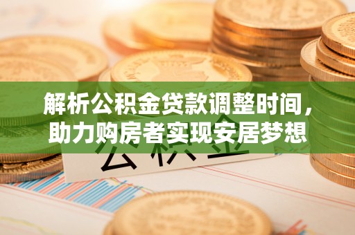 石排解析公积金贷款调整时间，助力购房者实现安居梦想