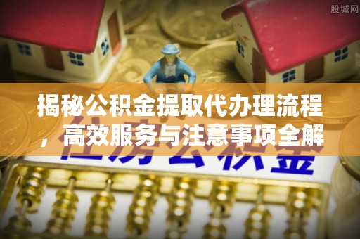 石排揭秘公积金提取代办理流程，高效服务与注意事项全解析