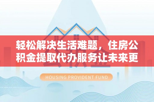 石排轻松解决生活难题，住房公积金提取代办服务让未来更安心
