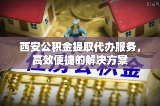石排西安公积金提取代办服务，高效便捷的解决方案