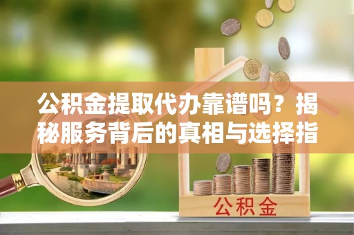 石排公积金提取代办靠谱吗？揭秘服务背后的真相与选择指南