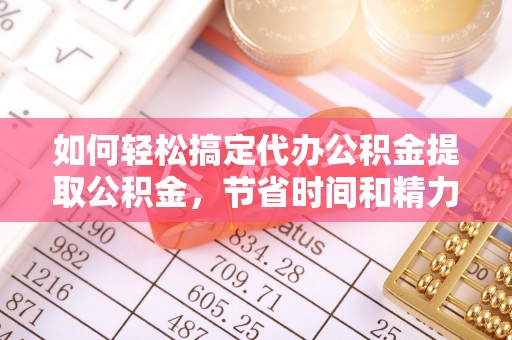 石排如何轻松搞定代办公积金提取公积金，节省时间和精力的秘密武器