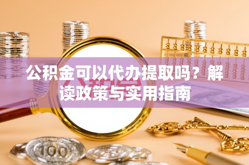 石排公积金可以代办提取吗？解读政策与实用指南