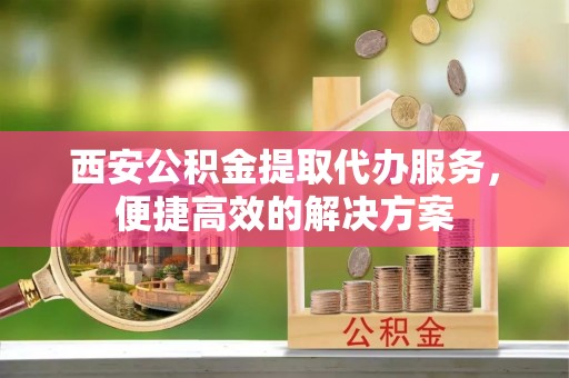 石排西安公积金提取代办服务，便捷高效的解决方案