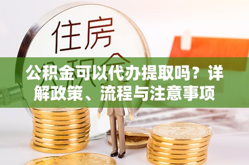 石排公积金可以代办提取吗？详解政策、流程与注意事项